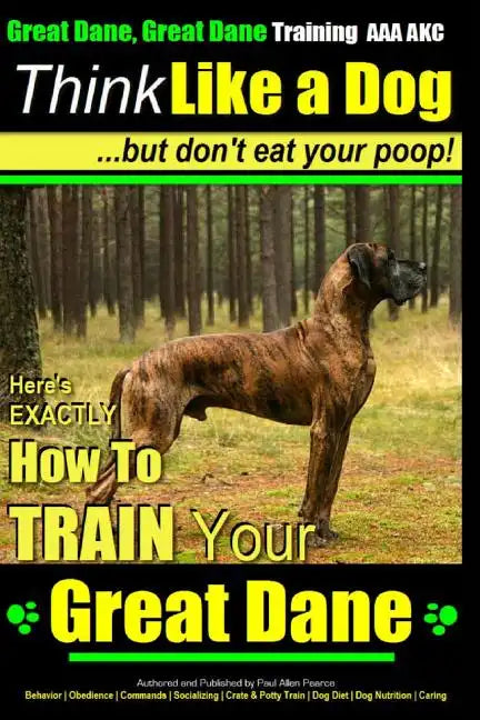 Great Dane, Great Dane Training AAA AKC Think Like a Dog - But Don't Eat Your: Here's EXACTLY How To TRAIN Your Great Dane - Paperback