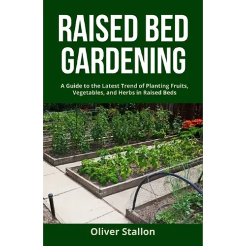 Raised Bed Gardening: A Guide To Latest Trend of Planting Fruits, Vegetables, and Herbs in Raised Beds - Paperback
