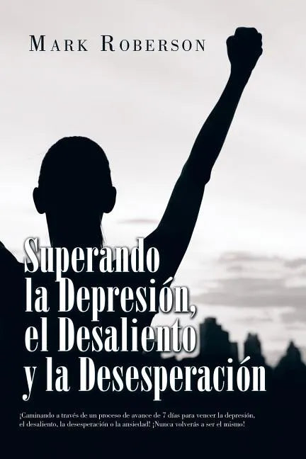 Superando La Depresión, El Desaliento Y La Desesperación: ¡Caminando a Través De Un Proceso De Avance De 7 Días Para Vencer La Depresión, El Desalient - Paperback