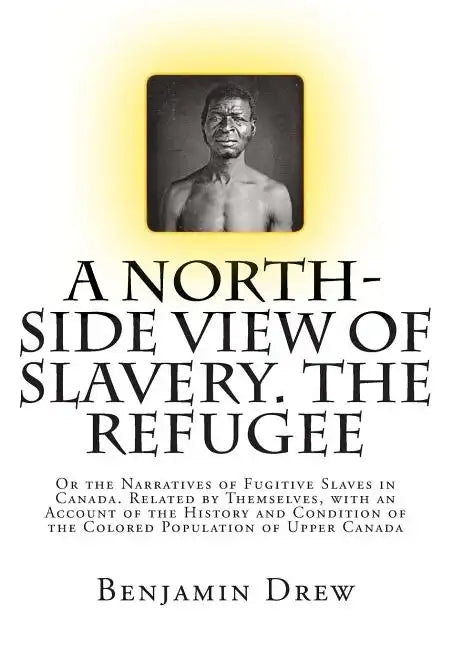 A North-Side View of Slavery. The Refugee: Or the Narratives of Fugitive Slaves in Canada. Related by Themselves, with an Account of the History and C - Paperback