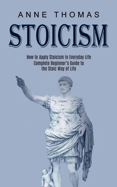 Stoicism: How to Apply Stoicism in Everyday Life (Complete Beginner's Guide to the Stoic Way of Life) - Paperback