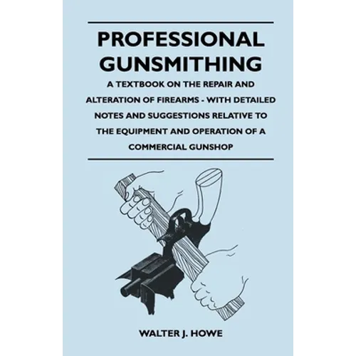 Professional Gunsmithing - A Textbook on the Repair and Alteration of Firearms - With Detailed Notes and Suggestions Relative to the Equipment and Ope - Paperback