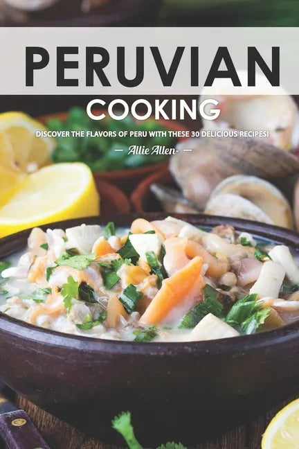 Peruvian Cooking: Discover the Flavors of Peru With These 30 Delicious Recipes! - Paperback