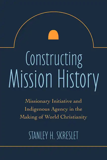Constructing Mission History: Missionary Initiative and Indigenous Agency in the Making of World Christianity - Paperback