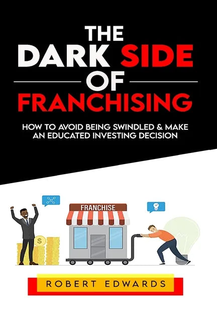 The Dark Side of Franchising: How to Avoid Being Swindled and Make an Educated Buying Decision - Paperback