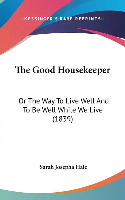 The Good Housekeeper: Or The Way To Live Well And To Be Well While We Live (1839) - Hardcover