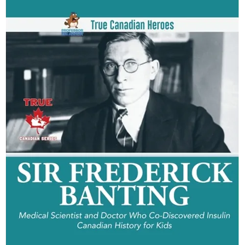 Sir Fredrick Banting - Medical Scientist and Doctor Who Co-Discovered Insulin Canadian History for Kids True Canadian Heroes - Hardcover