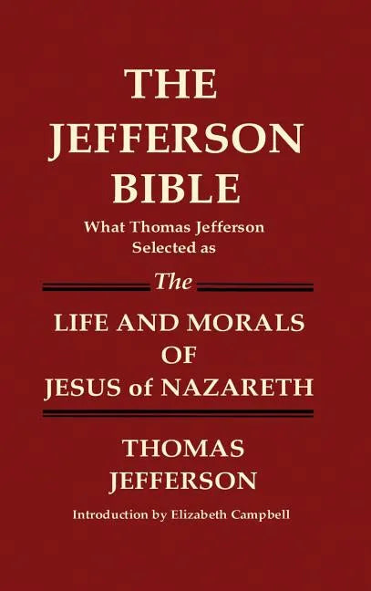 THE JEFFERSON BIBLE What Thomas Jefferson Selected as THE LIFE AND MORALS OF JESUS OF NAZARETH - Hardcover