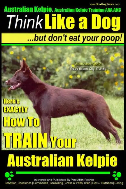 Australian Kelpie, Australian Kelpie Training AAA AKC Think Like a Dog, But Do: Kelpie Breed Expert Training Here's EXACTLY How to TRAIN Your Kelpie - Paperback