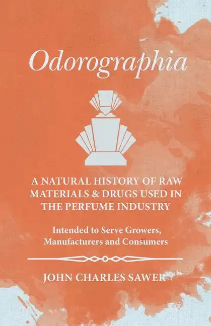 Odorographia - A Natural History of Raw Materials and Drugs used in the Perfume Industry - Intended to Serve Growers, Manufacturers and Consumers - Paperback