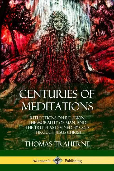 Centuries of Meditations: Reflections on Religion, the Morality of Man, and the Truth as Divined by God Through Jesus Christ - Paperback
