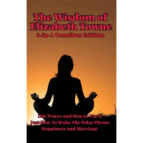 The Wisdom of Elizabeth Towne: Life Power and How to Use It, Just How to Wake the Solar Plexus, Happiness and Marriage - Hardcover
