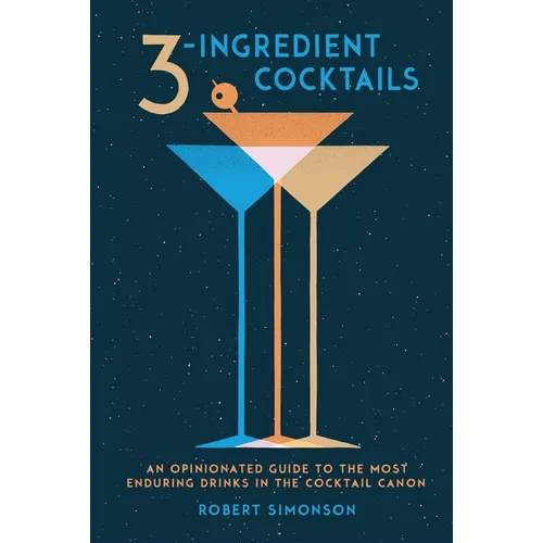 3-Ingredient Cocktails: An Opinionated Guide to the Most Enduring Drinks in the Cocktail Canon - Hardcover