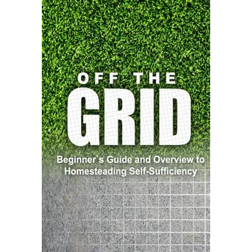 Off the Grid - Beginner's Guide and Overview to Homesteading Self-Sufficiency: Self Sufficiency Essential Beginner's Guide for Living Off the Grid, Ho - Paperback