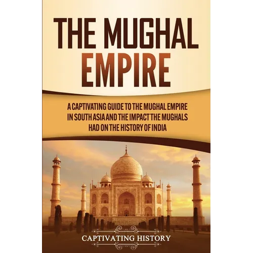 The Mughal Empire: A Captivating Guide to the Mughal Empire in South Asia and the Impact the Mughals Had on the History of India - Paperback