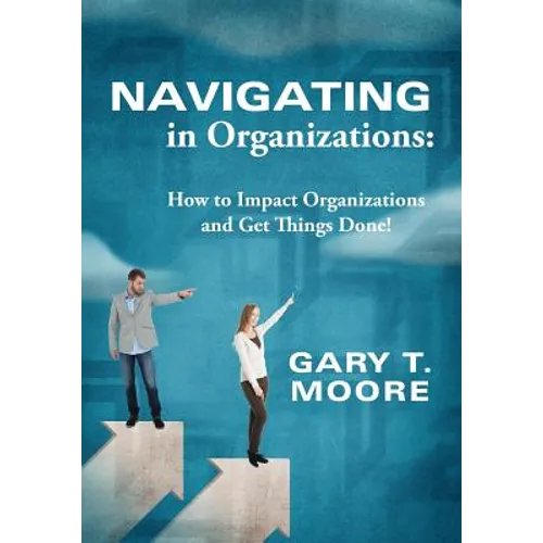 Navigating in Organizations: How to Impact Organizations and Get Things Done! - Paperback