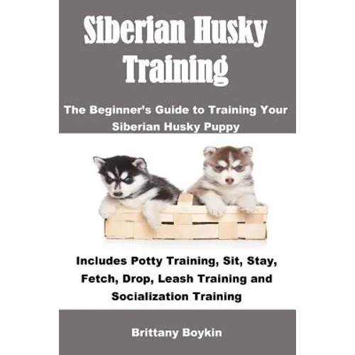 Siberian Husky Training: The Beginner's Guide to Training Your Siberian Husky Puppy: Includes Potty Training, Sit, Stay, Fetch, Drop, Leash Tra - Paperback