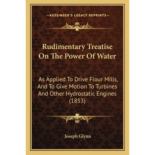 Rudimentary Treatise On The Power Of Water: As Applied To Drive Flour Mills, And To Give Motion To Turbines And Other Hydrostatic Engines (1853) - Paperback