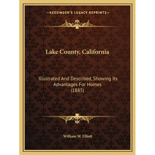 Lake County, California: Illustrated And Described, Showing Its Advantages For Homes (1885) - Paperback