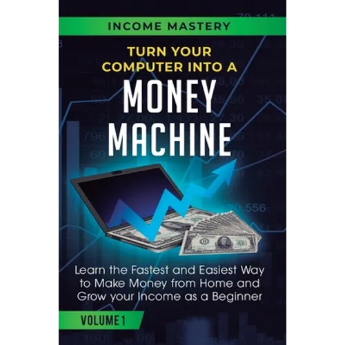 Turn Your Computer Into a Money Machine: Learn the Fastest and Easiest Way to Make Money From Home and Grow Your Income as a Beginner Volume 1 - Hardcover