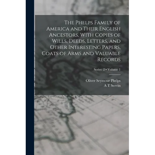 The Phelps Family of America and Their English Ancestors, With Copies of Wills, Deeds, Letters, and Other Interesting Papers, Coats of Arms and Valuab - Paperback