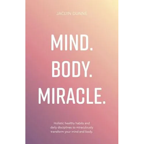 Mind. Body. Miracle.: Holistic Healthy Habits and Daily Disciplines to Miraculously Transform Your Mind and Body - Paperback