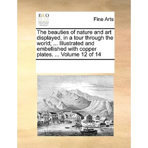 The Beauties of Nature and Art Displayed, in a Tour Through the World; ... Illustrated and Embellished with Copper Plates. ... Volume 12 of 14 - Paperback