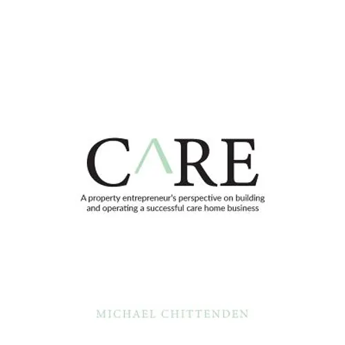 Care: A Property Entrepreneur's Perspective on Building and Operating a Successful Care Home Business - Paperback