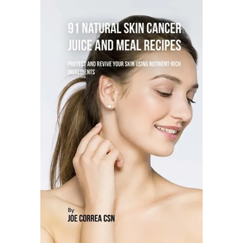 91 Natural Skin Cancer Juice and Meal Recipes: Protect and Revive Your Skin Using Nutrient-Rich Ingredients - Paperback