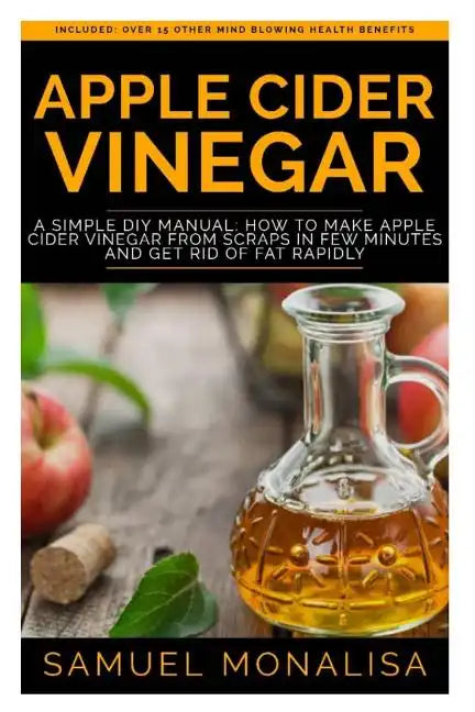 Apple Cider Vinegar: A Simple DIY Manual: How to Make Apple Cider Vinegar from Scraps in Few Minutes and Get Rid of Fat Included: Over 15 O - Paperback