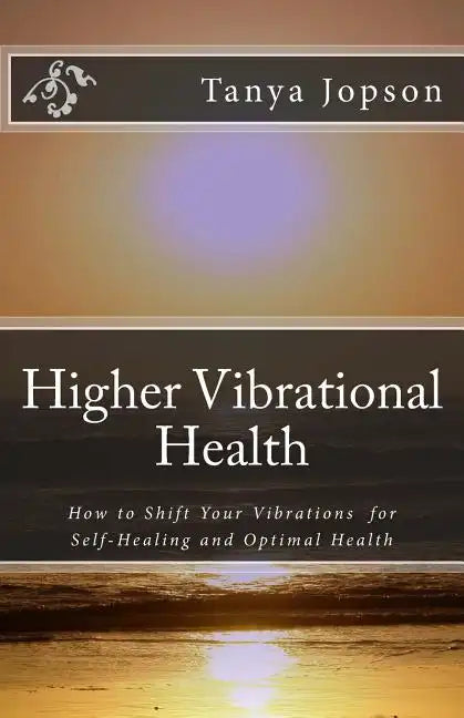 Higher Vibrational Health: How to Shift Your Vibrations for Self-Healing and Optimal Health - Paperback