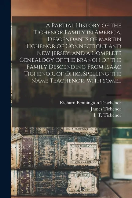 A Partial History of the Tichenor Family in America, Descendants of Martin Tichenor of Connecticut and New Jersey, and a Complete Genealogy of the Bra - Paperback
