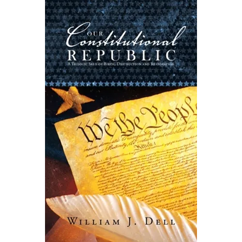 Our Constitutional Republic: A Trilogy: Seed of Birth, Destruction and Restoration - Hardcover