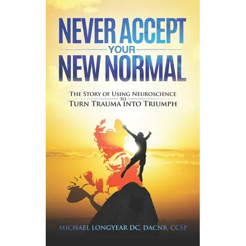 Never Accept Your New Normal: The Story of Using Neuroscience to Turn Trauma in Triumph - Paperback