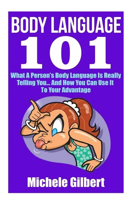 Body Language 101: What A Person's Body Language Is Really Telling You...And How You Can Use It To Your Advantage - Paperback