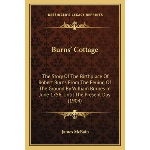 Burns' Cottage: The Story Of The Birthplace Of Robert Burns From The Feuing Of The Ground By William Burnes In June 1756, Until The Present Day (1904) - Paperback