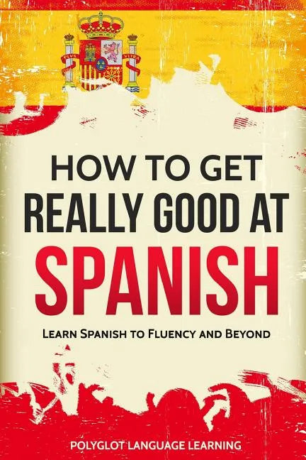 How to Get Really Good at Spanish: Learn Spanish to Fluency and Beyond - Paperback