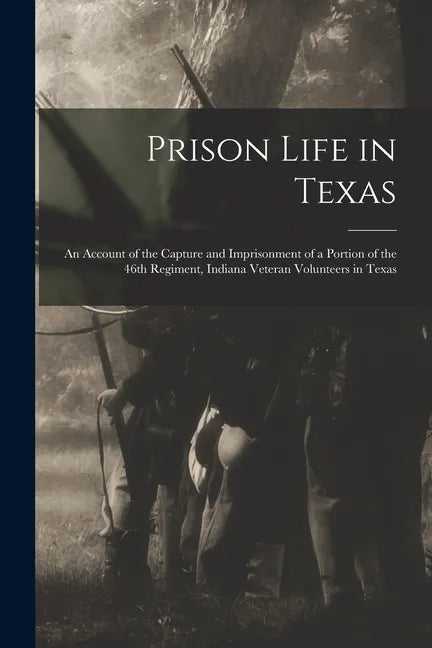 Prison Life in Texas: an Account of the Capture and Imprisonment of a Portion of the 46th Regiment, Indiana Veteran Volunteers in Texas - Paperback