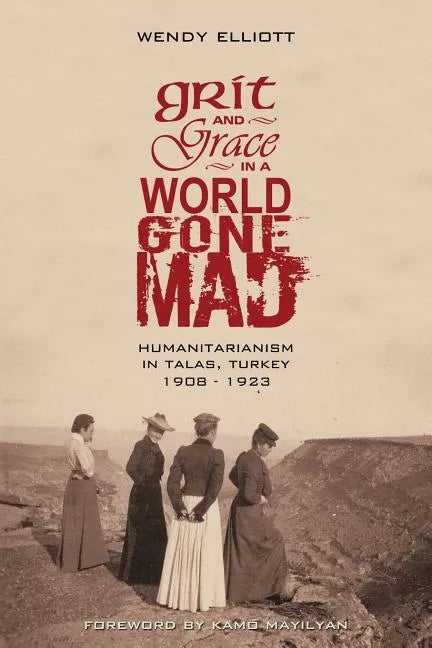 Grit and Grace in a World Gone Mad: Humanitarianism in Talas, Turkey 1908-1923 - Paperback