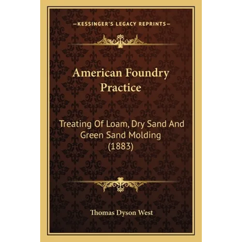 American Foundry Practice: Treating Of Loam, Dry Sand And Green Sand Molding (1883) - Paperback