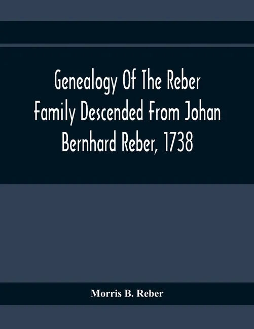 Genealogy Of The Reber Family Descended From Johan Bernhard Reber, 1738 - Paperback