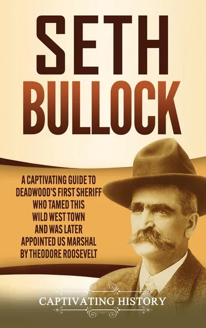 Seth Bullock: A Captivating Guide to Deadwood's First Sheriff Who Tamed This Wild West Town and Was Later Appointed US Marshal by Theodore Roosevelt - Hardcover