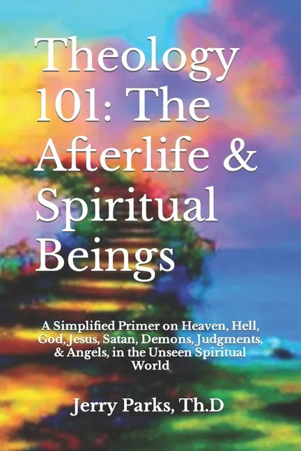 Theology 101: The Afterlife & Spiritual Beings: A Simplified Primer on Heaven, Hell, God, Jesus, Satan, Demons, Judgments, & Angels - Paperback
