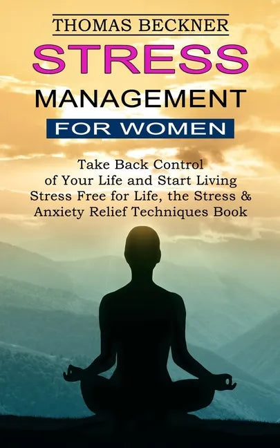 Stress Management for Women: Take Back Control of Your Life and Start Living (Stress Free for Life, the Stress & Anxiety Relief Techniques Book) - Paperback