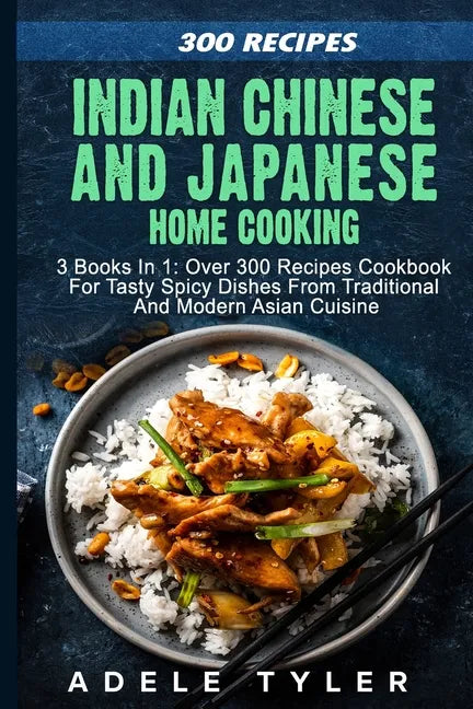 Indian Chinese and Japanese Home Cooking: 3 Books In 1: Over 300 Recipes Cookbook For Tasty Spicy Dishes From Traditional And Modern Asian Cuisine - Paperback