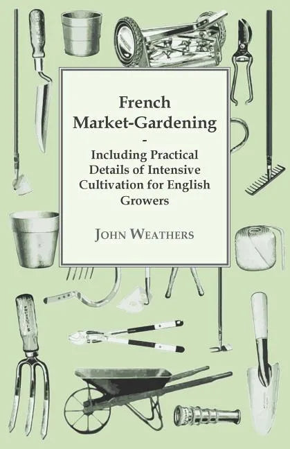 French Market-Gardening: Including Practical Details of Intensive Cultivation for English Growers - Paperback