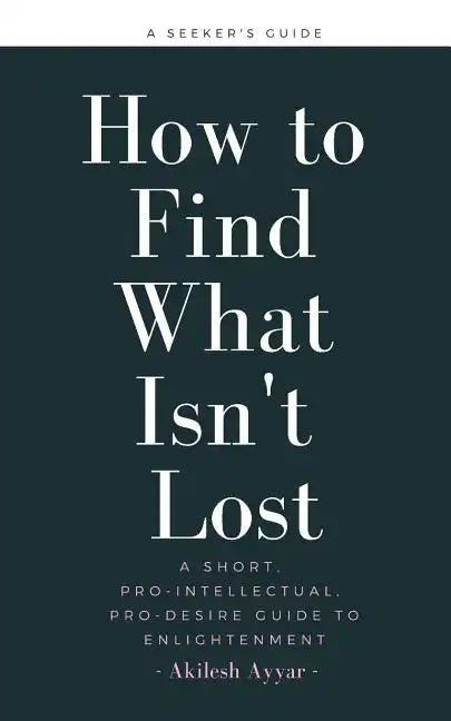 How to Find What Isn't Lost: A Short, Pro-Intellectual, Pro-Desire Guide to Enlightenment - Paperback