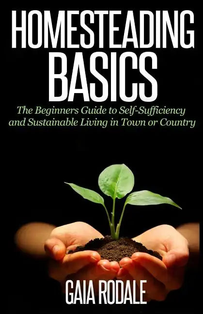 Homesteading Basics: The Beginners Guide to Self-Sufficiency and Sustainable Living in Town or Country - Paperback