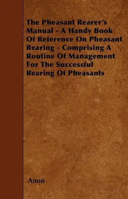 The Pheasant Rearer's Manual - A Handy Book of Reference on Pheasant Rearing - Comprising a Routine of Management for the Successful Rearing of Pheasa - Paperback