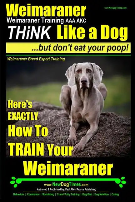 Weimaraner, Weimaraner Training AAA AKC: Think Like a Dog, But Don't Eat Your Poop! Weimaraner Breed Expert Training: Here's EXACTLY How To TRAIN Your - Paperback